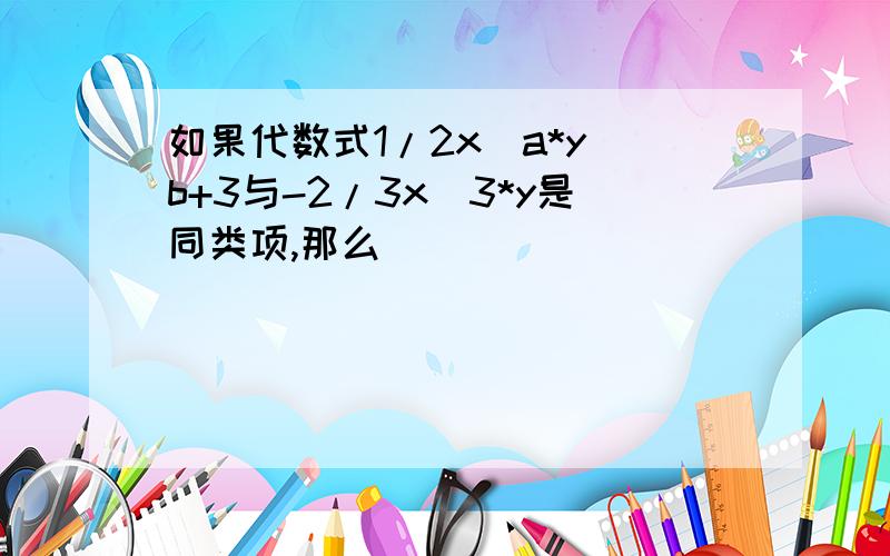 如果代数式1/2x^a*y^b+3与-2/3x^3*y是同类项,那么