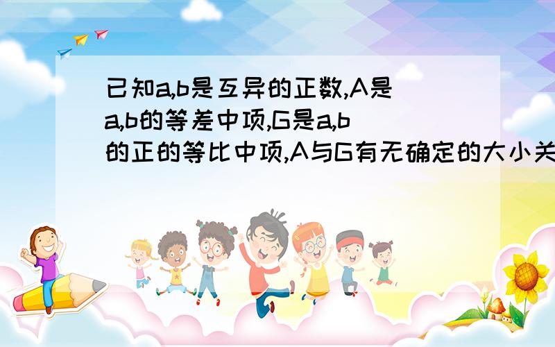 已知a,b是互异的正数,A是a,b的等差中项,G是a,b的正的等比中项,A与G有无确定的大小关系?