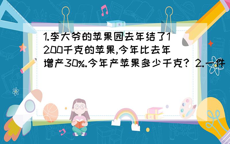 1.李大爷的苹果园去年结了1200千克的苹果,今年比去年增产30%.今年产苹果多少千克? 2.一件