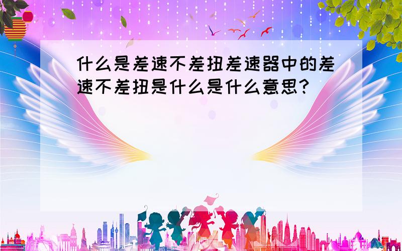 什么是差速不差扭差速器中的差速不差扭是什么是什么意思?