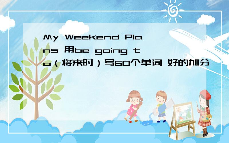 My Weekend Plans 用be going to（将来时）写60个单词 好的加分