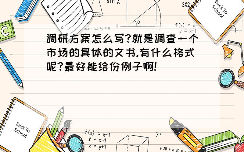 调研方案怎么写?就是调查一个市场的具体的文书.有什么格式呢?最好能给份例子啊!