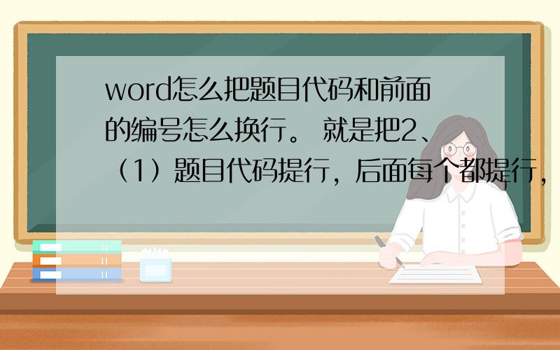 word怎么把题目代码和前面的编号怎么换行。 就是把2、（1）题目代码提行，后面每个都提行，他前