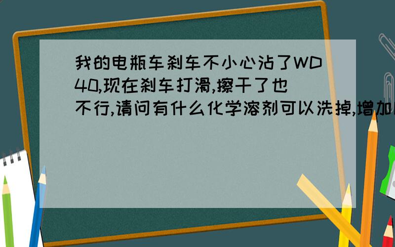 我的电瓶车刹车不小心沾了WD40,现在刹车打滑,擦干了也不行,请问有什么化学溶剂可以洗掉,增加摩擦力.