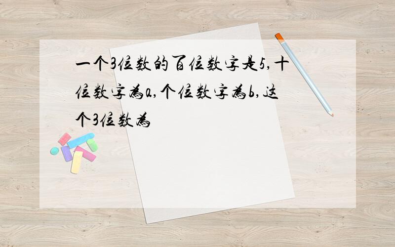 一个3位数的百位数字是5,十位数字为a,个位数字为b,这个3位数为