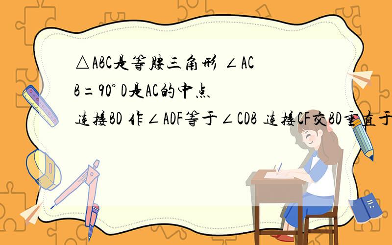 △ABC是等腰三角形 ∠ACB=90° D是AC的中点 连接BD 作∠ADF等于∠CDB 连接CF交BD垂直于点E大神们