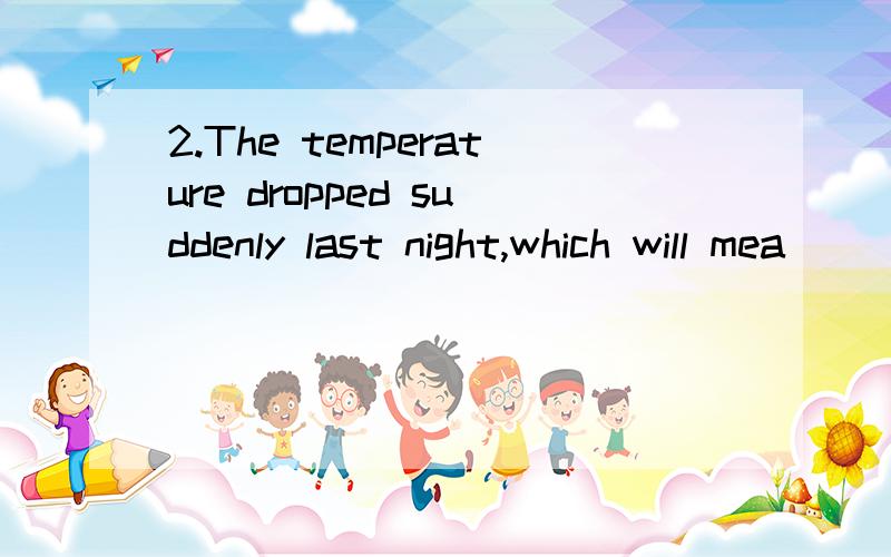 2.The temperature dropped suddenly last night,which will mea