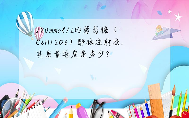 280mmol/L的葡萄糖（C6H12O6）静脉注射液.其质量溶度是多少?