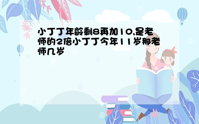 小丁丁年龄剩8再加10,是老师的2倍小丁丁今年11岁那老师几岁