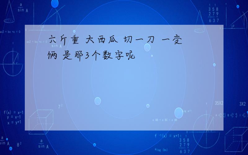 六斤重 大西瓜 切一刀 一变俩 是那3个数字呢