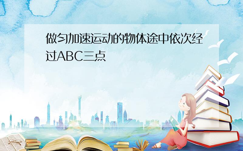 做匀加速运动的物体途中依次经过ABC三点