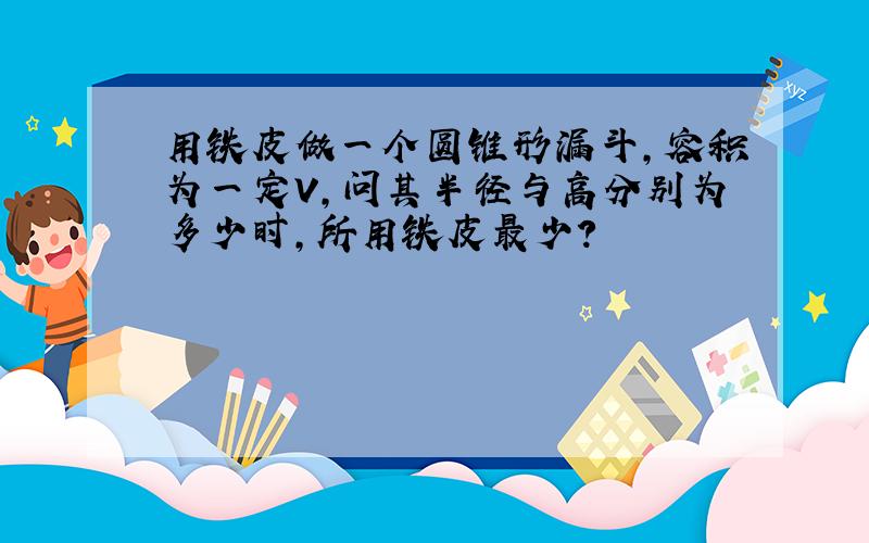 用铁皮做一个圆锥形漏斗,容积为一定V,问其半径与高分别为多少时,所用铁皮最少?