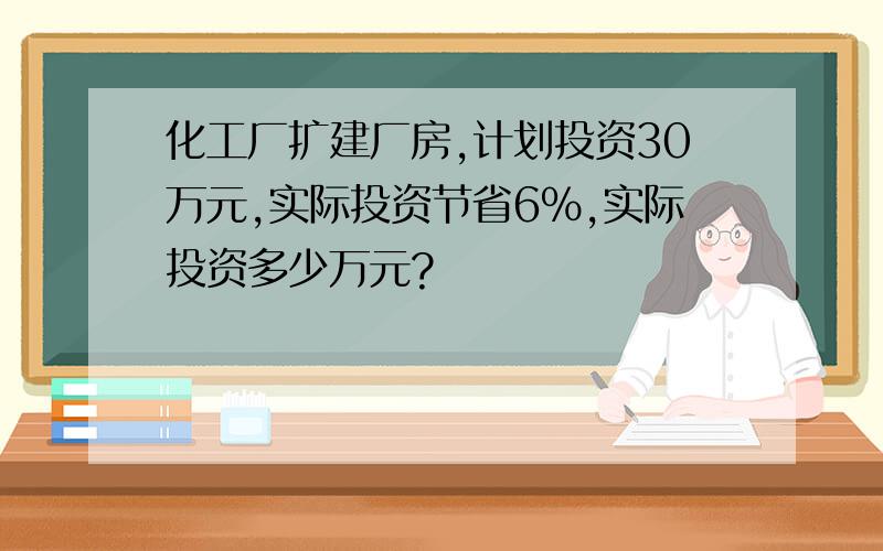 化工厂扩建厂房,计划投资30万元,实际投资节省6%,实际投资多少万元?