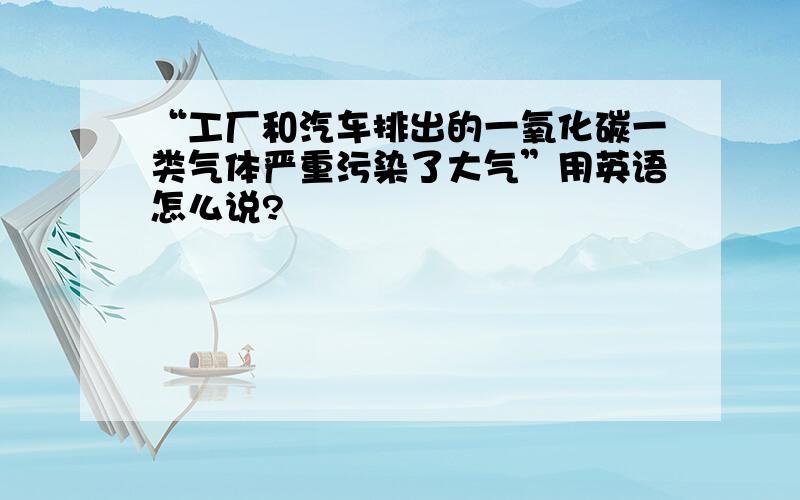 “工厂和汽车排出的一氧化碳一类气体严重污染了大气”用英语怎么说?