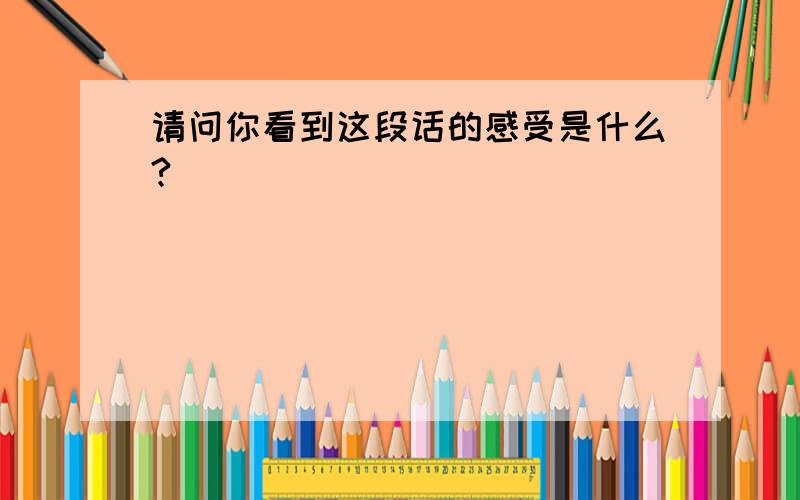 请问你看到这段话的感受是什么?