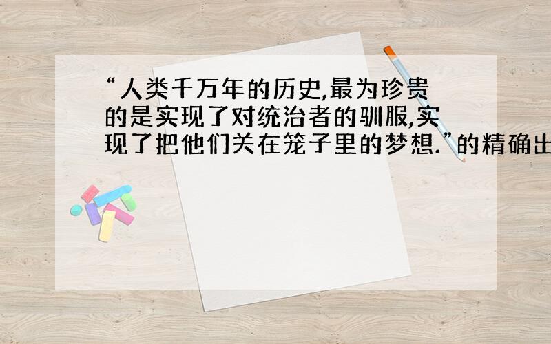 “人类千万年的历史,最为珍贵的是实现了对统治者的驯服,实现了把他们关在笼子里的梦想.”的精确出处?