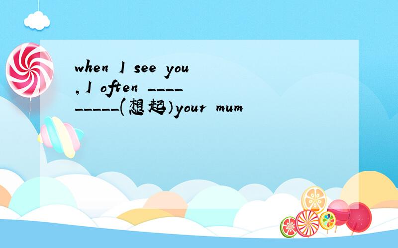 when I see you,I often ____ _____(想起）your mum