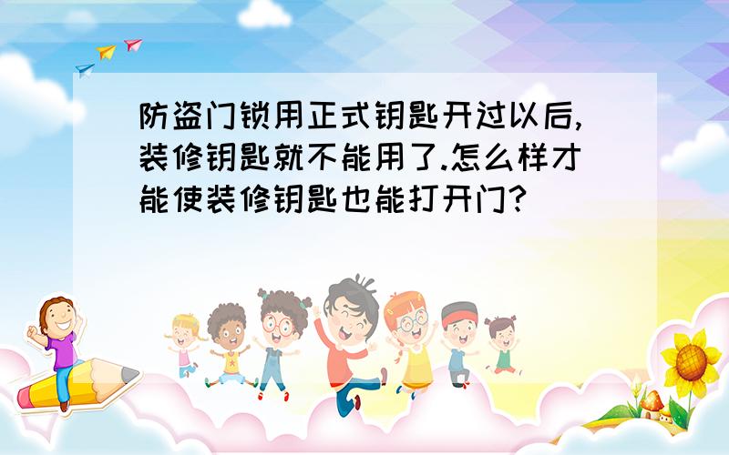 防盗门锁用正式钥匙开过以后,装修钥匙就不能用了.怎么样才能使装修钥匙也能打开门?