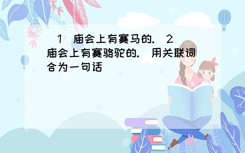 （1）庙会上有赛马的.（2）庙会上有赛骆驼的.（用关联词合为一句话）