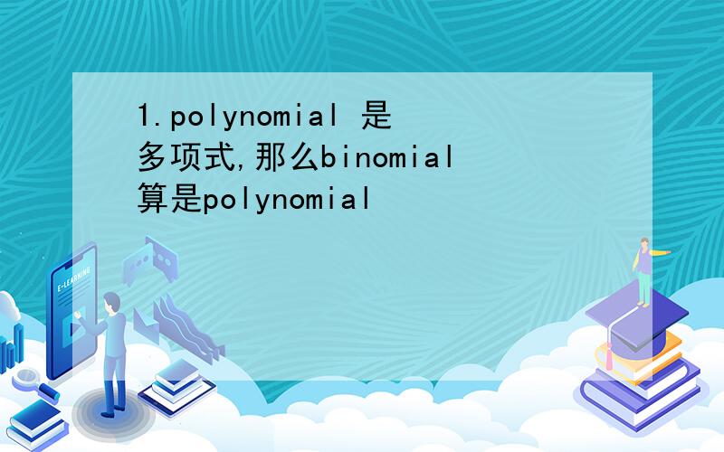 1.polynomial 是多项式,那么binomial算是polynomial