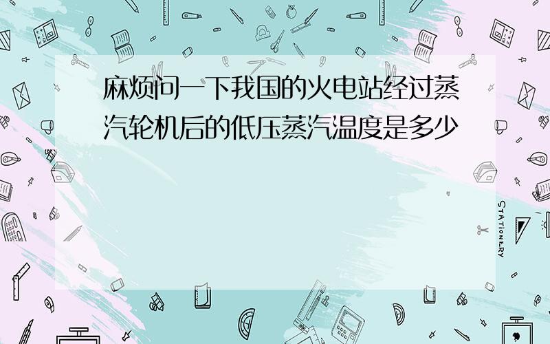 麻烦问一下我国的火电站经过蒸汽轮机后的低压蒸汽温度是多少