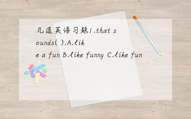 几道英语习题1.that sounds( ).A.like a fun B.like funny C.like fun