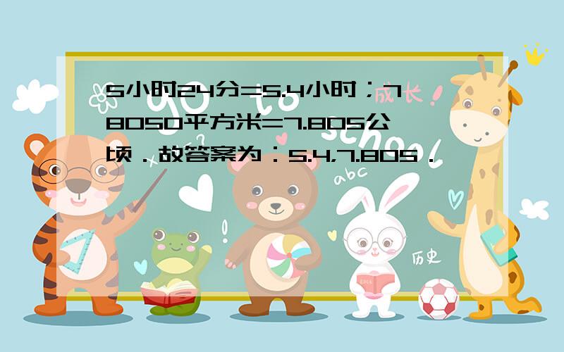 5小时24分=5.4小时；78050平方米=7.805公顷．故答案为：5.4，7.805．