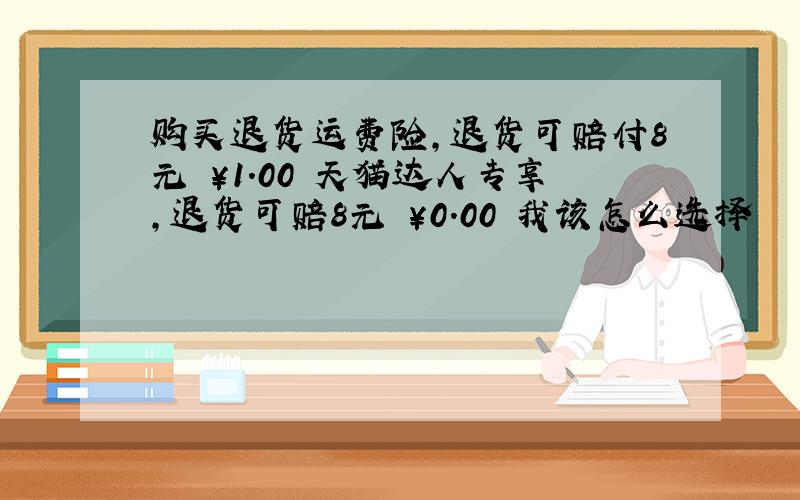 购买退货运费险,退货可赔付8元 ￥1.00 天猫达人专享,退货可赔8元 ￥0.00 我该怎么选择