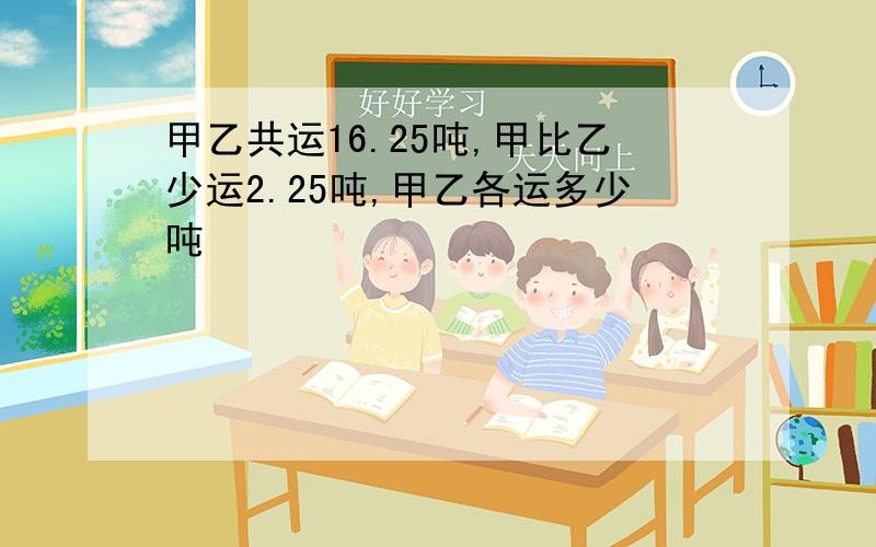 甲乙共运16.25吨,甲比乙少运2.25吨,甲乙各运多少吨