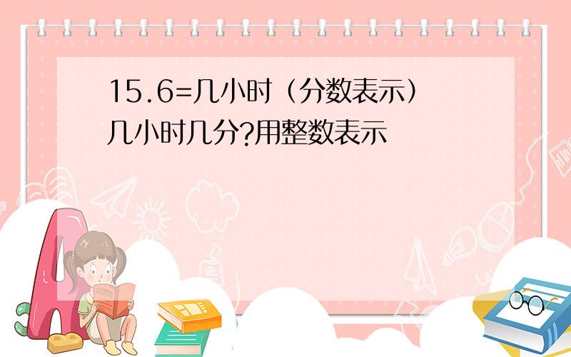 15.6=几小时（分数表示）几小时几分?用整数表示