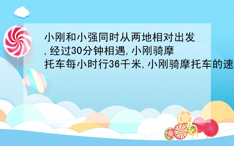 小刚和小强同时从两地相对出发,经过30分钟相遇,小刚骑摩托车每小时行36千米,小刚骑摩托车的速度是小强步行速度的8倍,求