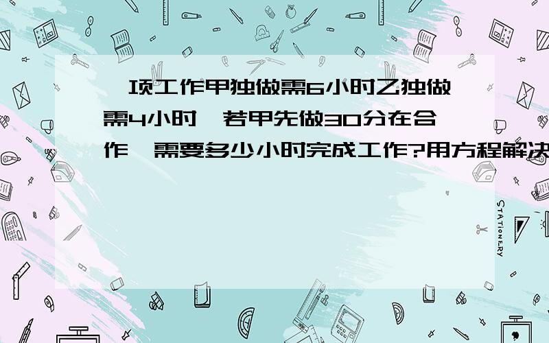 一项工作甲独做需6小时乙独做需4小时,若甲先做30分在合作,需要多少小时完成工作?用方程解决