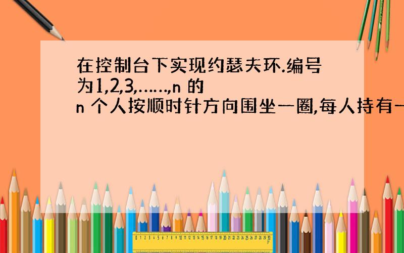 在控制台下实现约瑟夫环.编号为1,2,3,……,n 的 n 个人按顺时针方向围坐一圈,每人持有一个密码