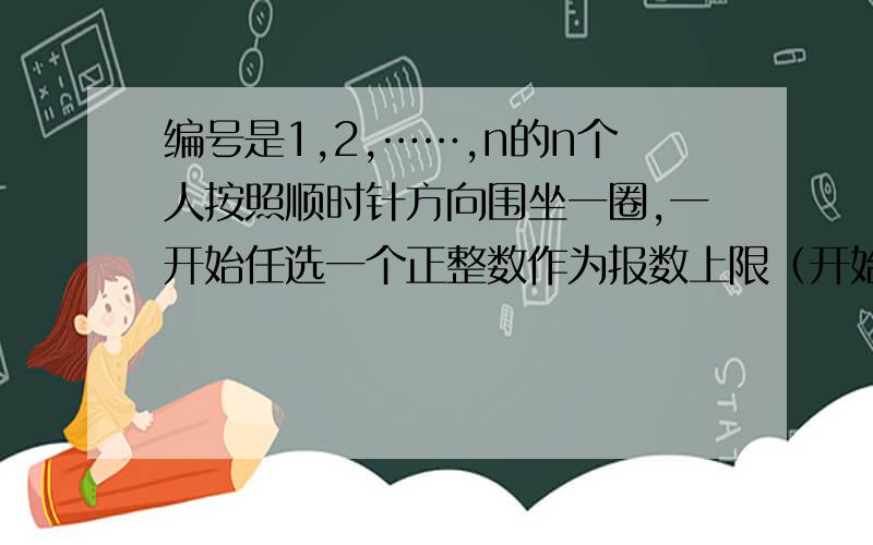 编号是1,2,……,n的n个人按照顺时针方向围坐一圈,一开始任选一个正整数作为报数上限（开始）值m(m＜n)