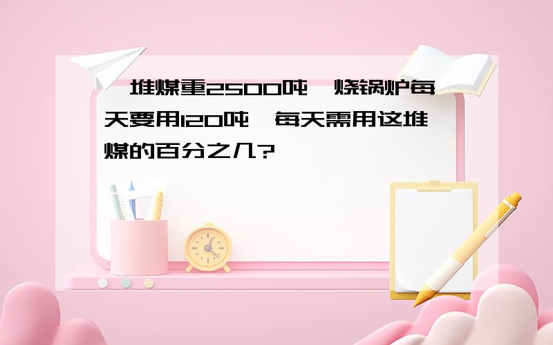 一堆煤重2500吨,烧锅炉每天要用120吨,每天需用这堆煤的百分之几?