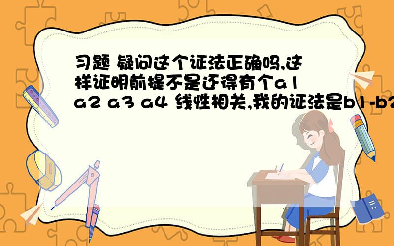 习题 疑问这个证法正确吗,这样证明前提不是还得有个a1 a2 a3 a4 线性相关,我的证法是b1-b2+b3-b4=0