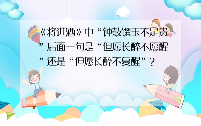 《将进酒》中“钟鼓馔玉不足贵”后面一句是“但愿长醉不愿醒”还是“但愿长醉不复醒”?