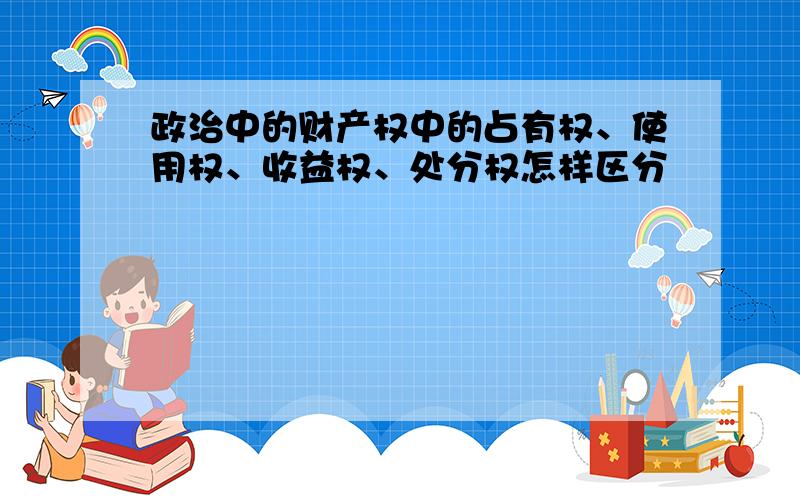 政治中的财产权中的占有权、使用权、收益权、处分权怎样区分