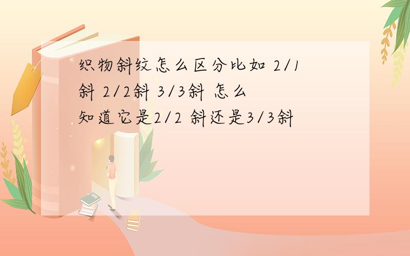 织物斜纹怎么区分比如 2/1斜 2/2斜 3/3斜 怎么知道它是2/2 斜还是3/3斜