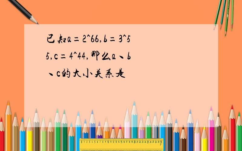 已知a=2^66,b=3^55,c=4^44,那么a丶b丶c的大小关系是