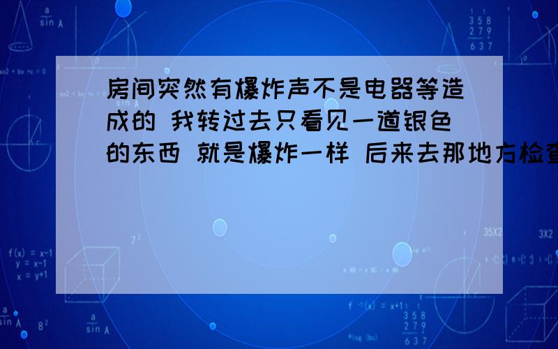 房间突然有爆炸声不是电器等造成的 我转过去只看见一道银色的东西 就是爆炸一样 后来去那地方检查什么都没有 就地板 这是怎