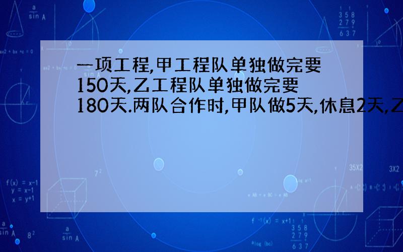 一项工程,甲工程队单独做完要150天,乙工程队单独做完要180天.两队合作时,甲队做5天,休息2天,乙队做6