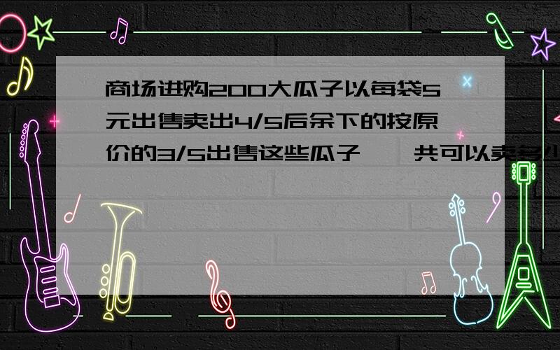 商场进购200大瓜子以每袋5元出售卖出4/5后余下的按原价的3/5出售这些瓜子,一共可以卖多少元