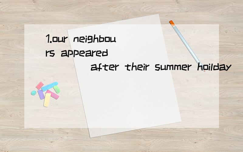 1.our neighbours appeared ______after their summer hoilday