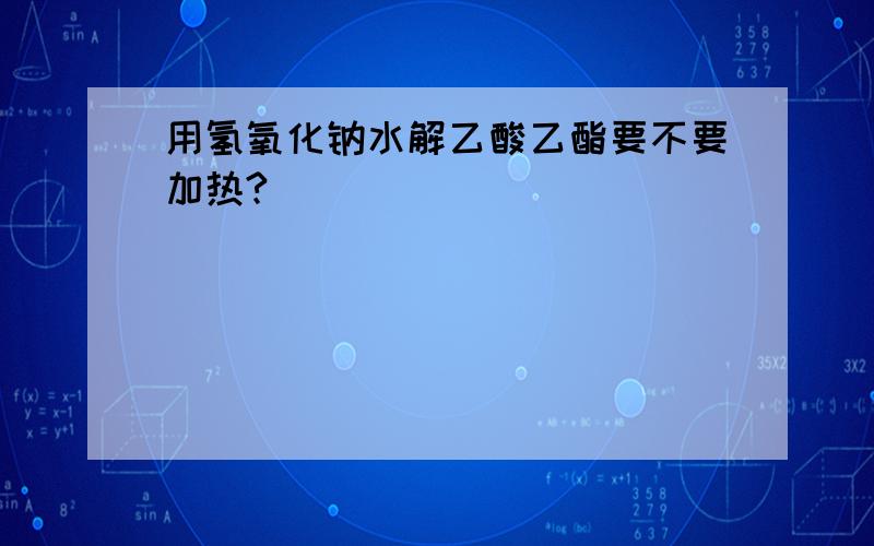 用氢氧化钠水解乙酸乙酯要不要加热?