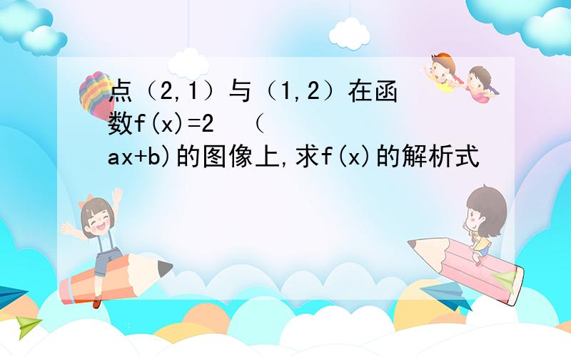 点（2,1）与（1,2）在函数f(x)=2ˆ（ax+b)的图像上,求f(x)的解析式