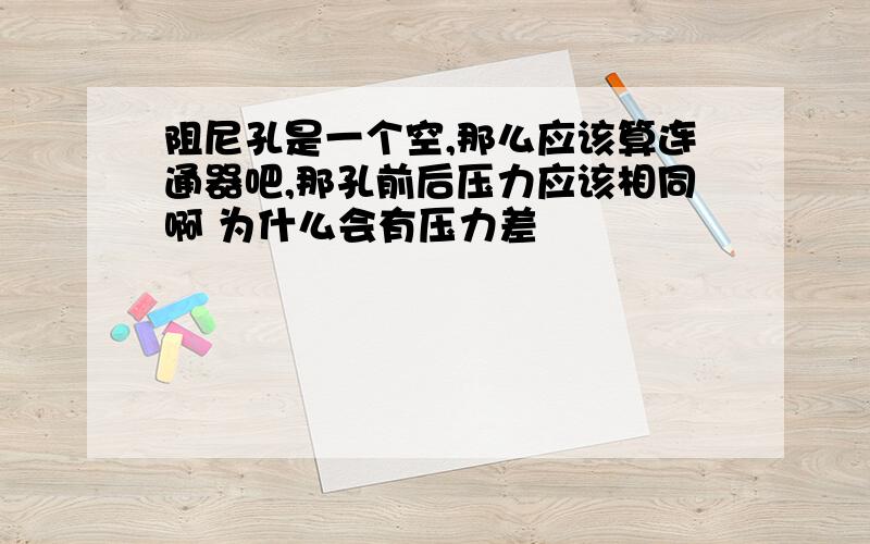 阻尼孔是一个空,那么应该算连通器吧,那孔前后压力应该相同啊 为什么会有压力差