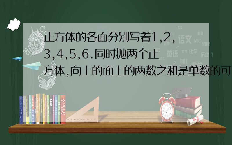 正方体的各面分别写着1,2,3,4,5,6.同时抛两个正方体,向上的面上的两数之和是单数的可