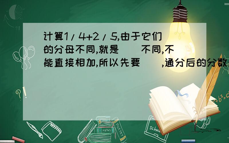 计算1/4+2/5,由于它们的分母不同,就是()不同,不能直接相加,所以先要（）,通分后的分数单位是（）,