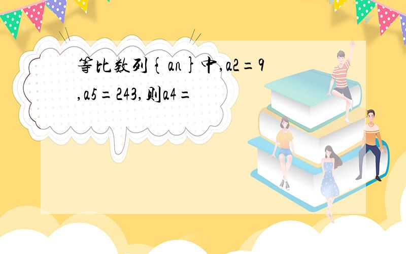 等比数列{an}中,a2=9,a5=243,则a4=